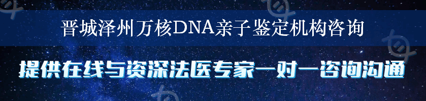 晋城泽州万核DNA亲子鉴定机构咨询